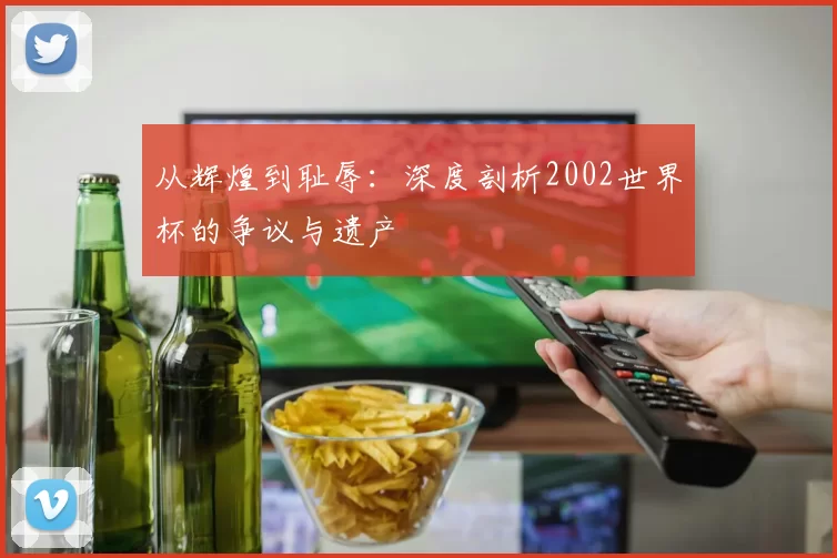 从辉煌到耻辱:深度剖析2002世界杯的争议与遗产