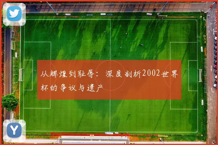 从辉煌到耻辱:深度剖析2002世界杯的争议与遗产