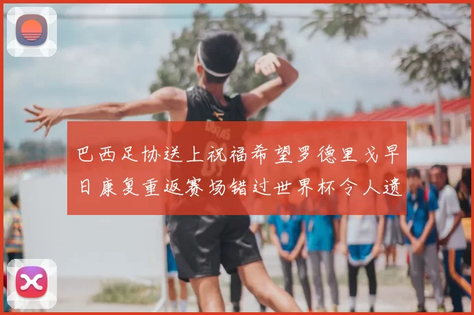 巴西足协送上祝福希望罗德里戈早日康复重返赛场错过世界杯令人遗憾