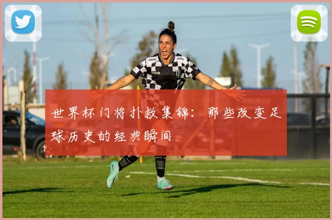 世界杯门将扑救集锦:那些改变足球历史的经典瞬间