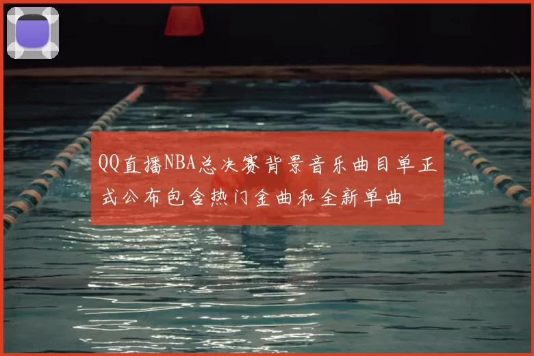 QQ直播NBA总决赛背景音乐曲目单正式公布包含热门金曲和全新单曲
