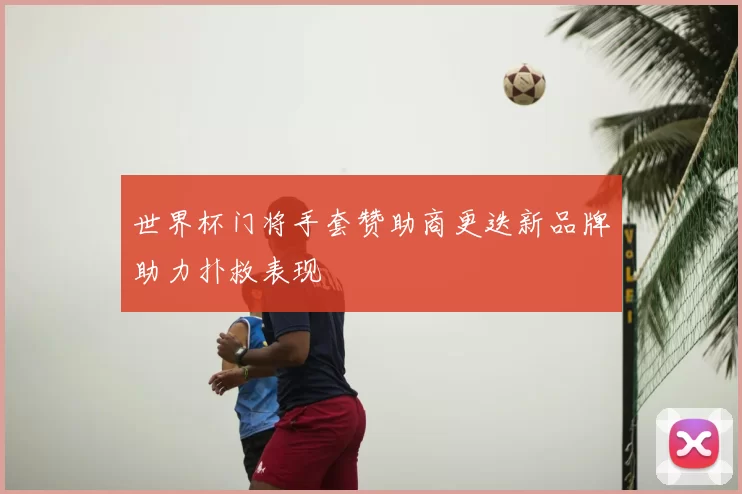 世界杯门将手套赞助商更迭新品牌助力扑救表现