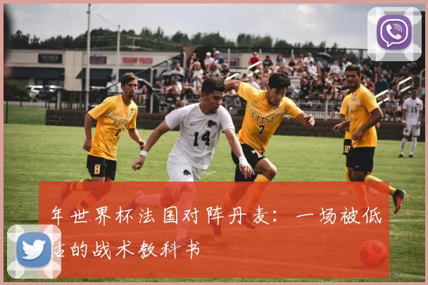 年世界杯法国对阵丹麦：一场被低估的战术教科书