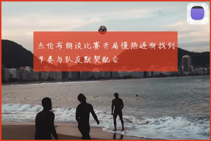 杰伦布朗谈比赛开局慢热逐渐找到节奏与队友默契配合