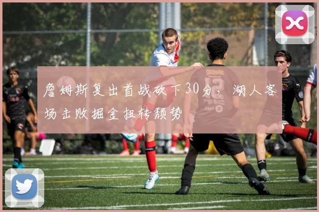 詹姆斯复出首战砍下30分，湖人客场击败掘金扭转颓势