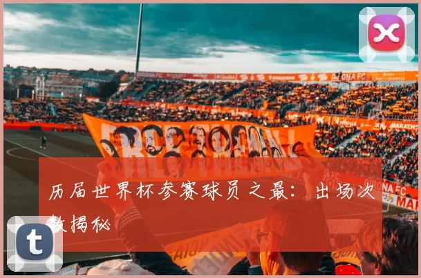 历届世界杯参赛球员之最:出场次数揭秘