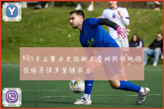 NBA季后赛历史抢断王詹姆斯领跑现役球员保罗紧随其后