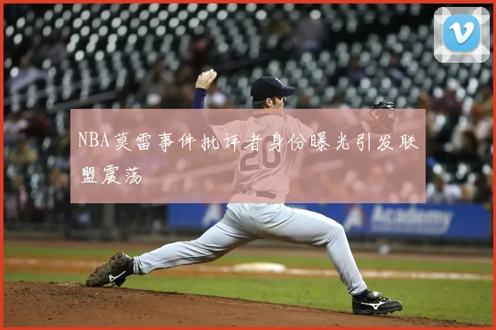 NBA莫雷事件批评者身份曝光引发联盟震荡