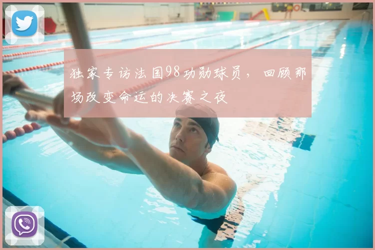 独家专访法国98功勋球员,回顾那场改变命运的决赛之夜