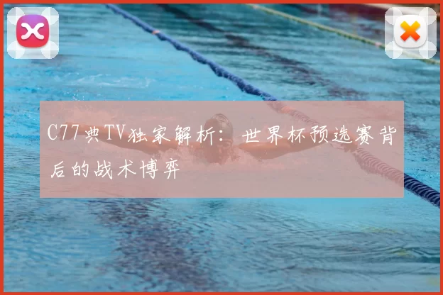C77典TV独家解析：世界杯预选赛背后的战术博弈
