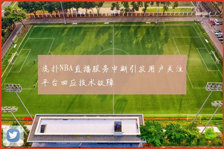 虎扑NBA直播服务中断引发用户关注平台回应技术故障