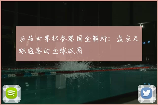 历届世界杯参赛国全解析：盘点足球盛宴的全球版图