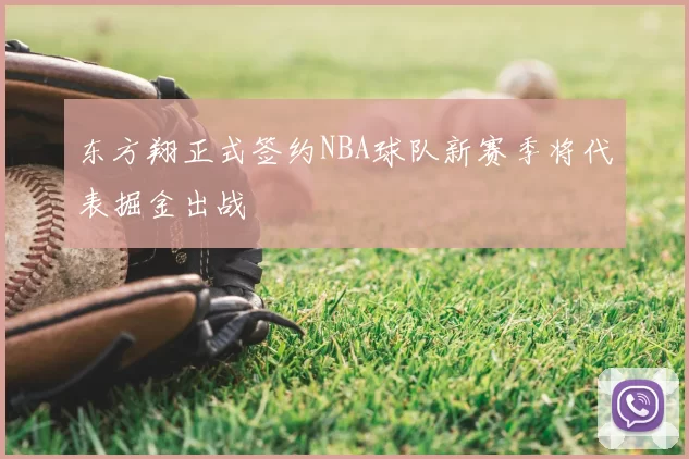 东方翔正式签约NBA球队新赛季将代表掘金出战