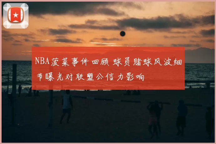 NBA菠菜事件回顾 球员赌球风波细节曝光对联盟公信力影响