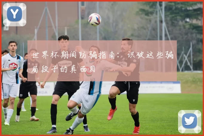 世界杯期间防骗指南：识破这些骗局段子的真面目
