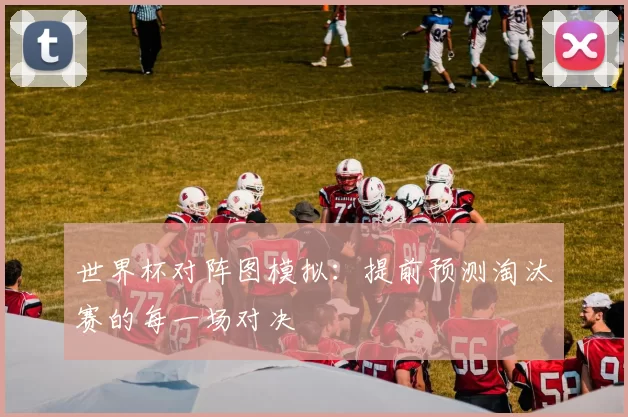 世界杯对阵图模拟：提前预测淘汰赛的每一场对决