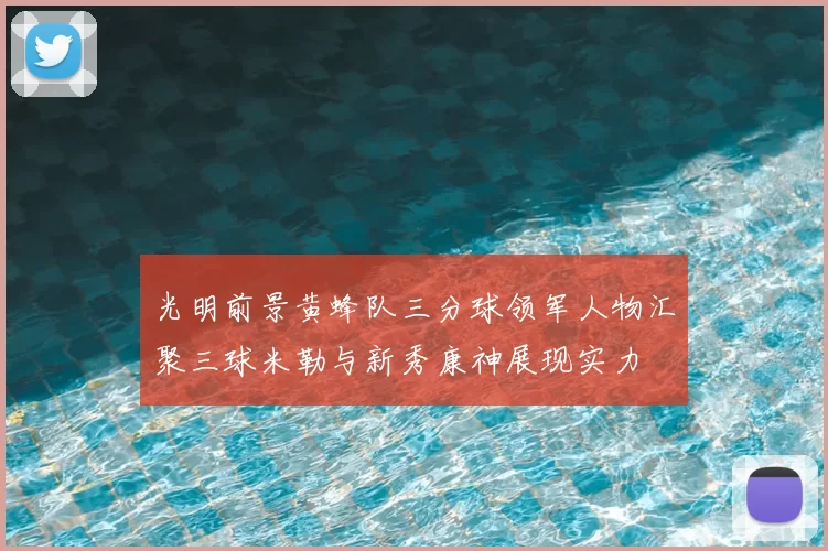 光明前景黄蜂队三分球领军人物汇聚三球米勒与新秀康神展现实力
