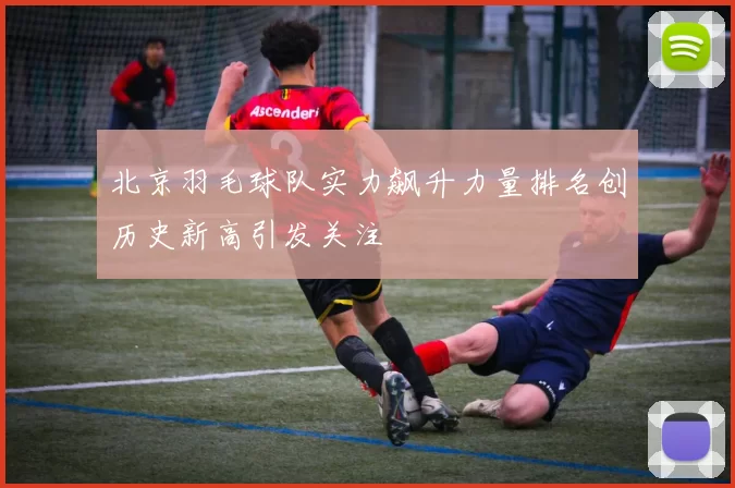 北京羽毛球队实力飙升力量排名创历史新高引发关注