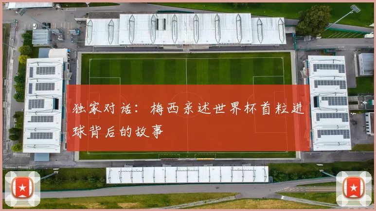 独家对话：梅西亲述世界杯首粒进球背后的故事