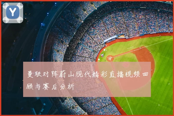 曼联对阵蔚山现代精彩直播视频回顾与赛后分析