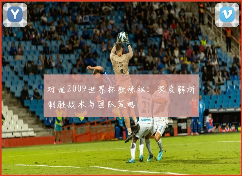对话2009世界杯教练组:深度解析制胜战术与团队策略