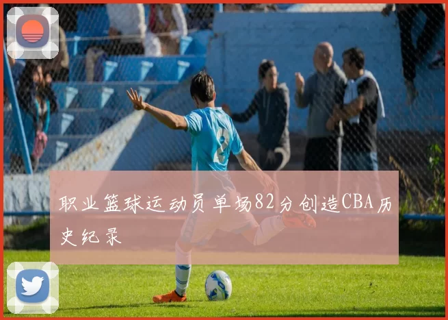 职业篮球运动员单场82分创造CBA历史纪录