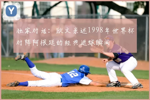 独家对话:欧文亲述1998年世界杯对阵阿根廷的经典进球瞬间