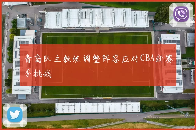 青岛队主教练调整阵容应对CBA新赛季挑战