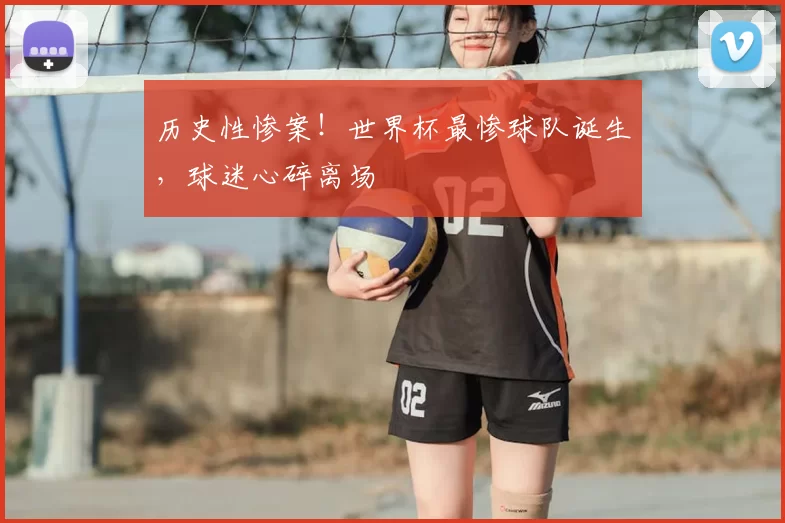 历史性惨案!世界杯最惨球队诞生,球迷心碎离场