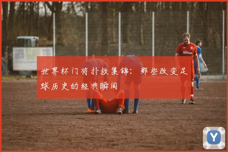 世界杯门将扑救集锦：那些改变足球历史的经典瞬间
