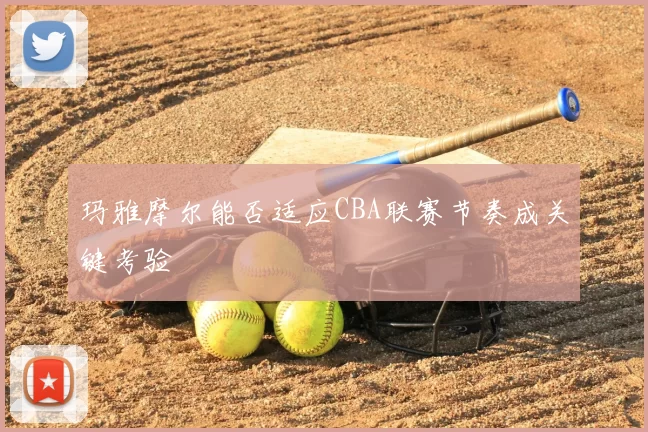 玛雅摩尔能否适应CBA联赛节奏成关键考验