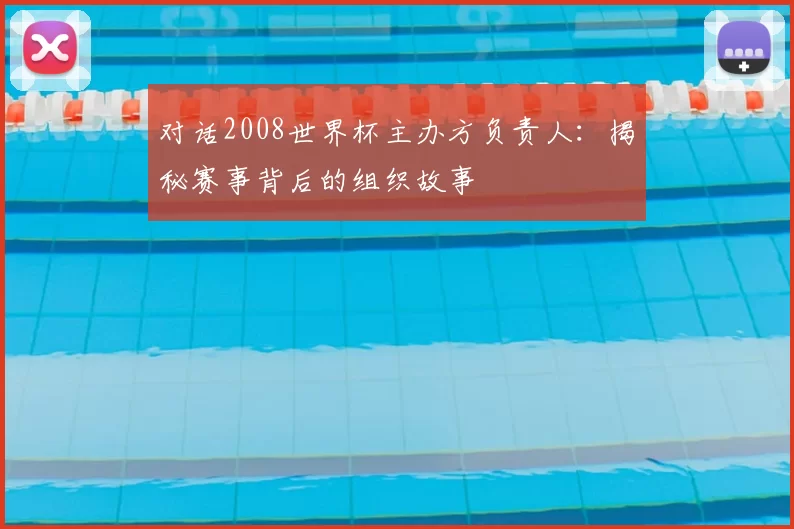 对话2008世界杯主办方负责人：揭秘赛事背后的组织故事