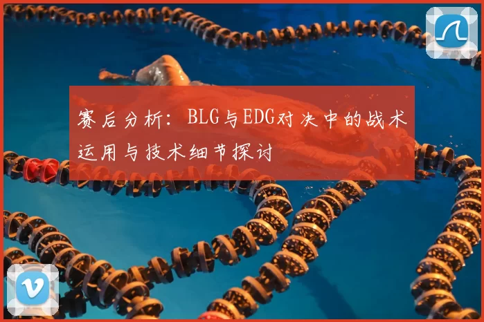 赛后分析:BLG与EDG对决中的战术运用与技术细节探讨