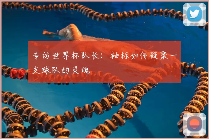 专访世界杯队长:袖标如何凝聚一支球队的灵魂