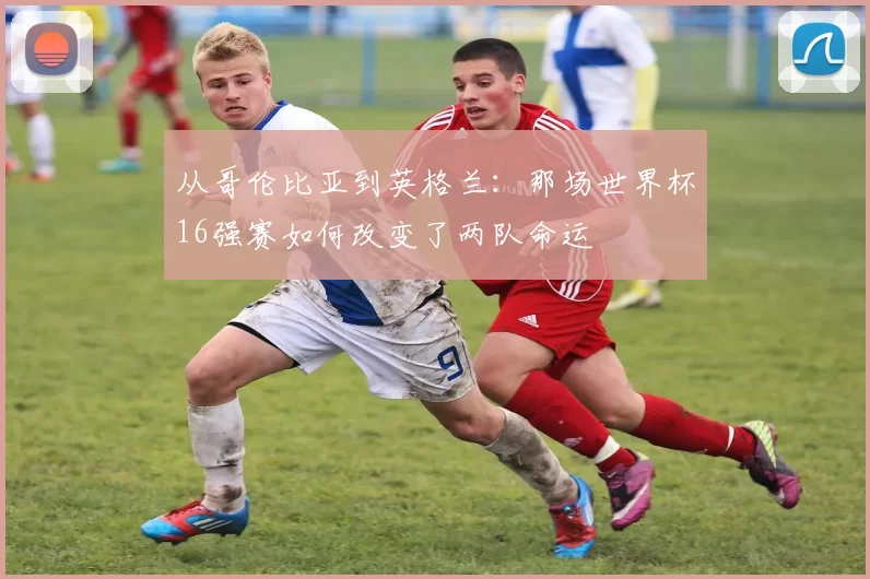 从哥伦比亚到英格兰:那场世界杯16强赛如何改变了两队命运