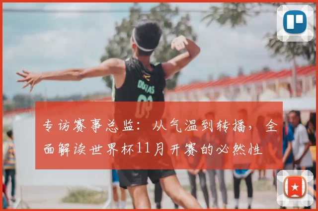 专访赛事总监:从气温到转播,全面解读世界杯11月开赛的必然性