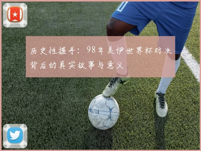历史性握手:98年美伊世界杯对决背后的真实故事与意义