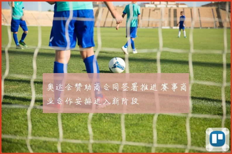 奥运会赞助商合同签署推进 赛事商业合作安排进入新阶段