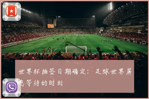 世界杯抽签日期确定:足球世界屏息等待的时刻
