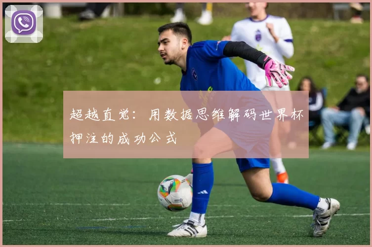 超越直觉:用数据思维解码世界杯押注的成功公式