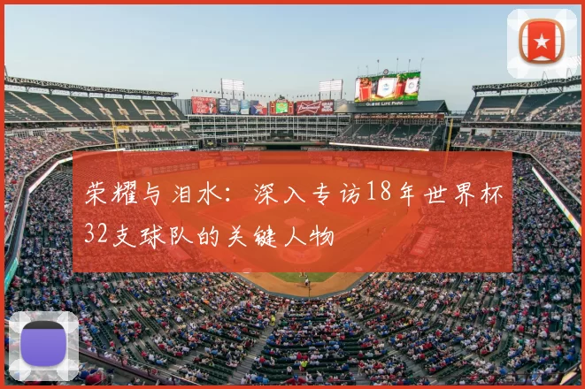 荣耀与泪水：深入专访18年世界杯32支球队的关键人物