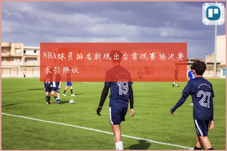 NBA球员排名新规出台常规赛场次要求引热议
