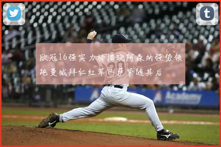 欧冠16强实力榜揭晓阿森纳强势领跑曼城拜仁红军巴萨紧随其后
