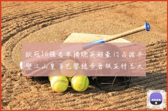 欧冠16强名单揭晓英超豪门占据半壁江山皇马巴黎稳步晋级亚特兰大独撑意甲希望