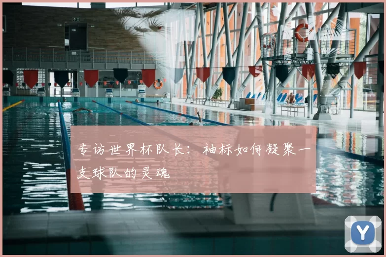 专访世界杯队长:袖标如何凝聚一支球队的灵魂