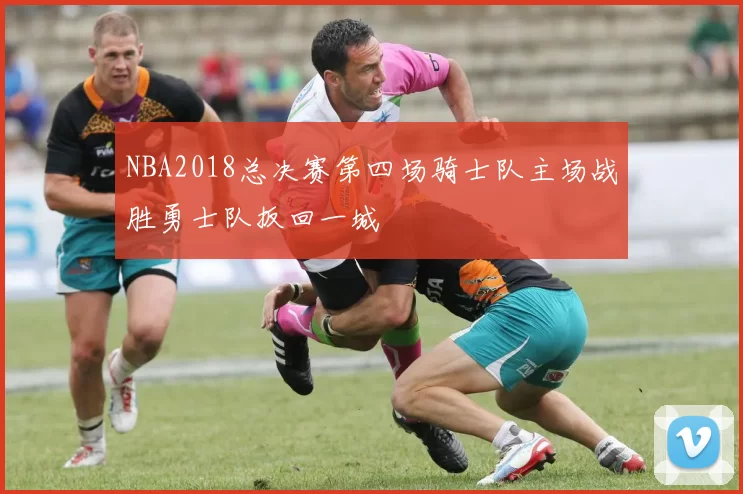 NBA2018总决赛第四场骑士队主场战胜勇士队扳回一城