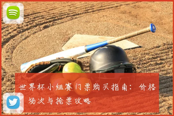 世界杯小组赛门票购买指南：价格、场次与抢票攻略