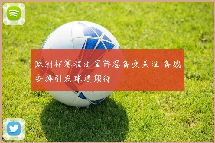 欧洲杯赛程法国阵容备受关注 备战安排引发球迷期待