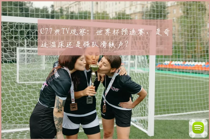 C77典TV观察：世界杯预选赛，是奇迹温床还是强队滑铁卢？