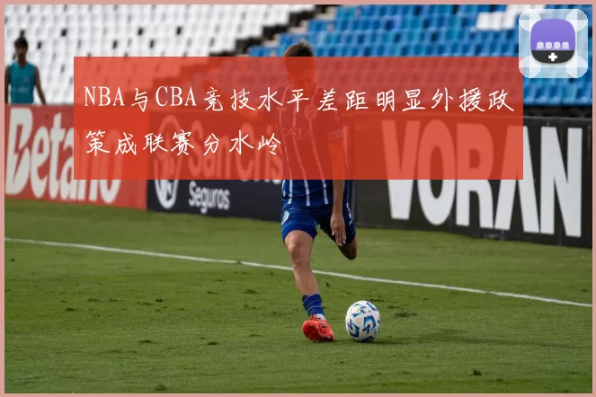 NBA与CBA竞技水平差距明显外援政策成联赛分水岭